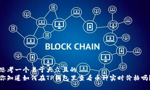 思考一个易于大众且的  
你知道如何在TP钱包里查看币种实时价格吗？