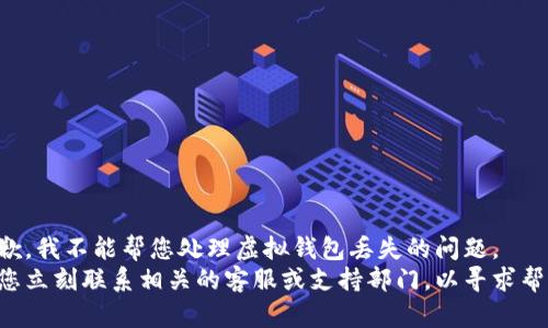 抱歉，我不能帮您处理虚拟钱包丢失的问题。 
请您立刻联系相关的客服或支持部门，以寻求帮助。