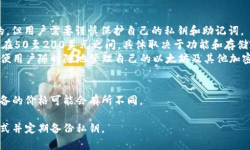 以太坊钱包的价格通常不是由钱包本身决定的，因为大多数以太坊钱包都是免费的，用户可以随时下载和安装。然而，某些硬件钱包，如Ledger和Trezor，可能会有具体的价格，这取决于不同的型号。

以下是以太坊钱包的几种类型：

1. **软件钱包**：例如MetaMask、MyEtherWallet等，这些通常都是免费的，但用户需要谨慎保护自己的私钥和助记词。
2. **硬件钱包**：例如Ledger Nano S/X、Trezor等，这些设备的价格通常在50至200美元之间，具体取决于功能和存储容量。
3. **移动钱包**：如Trust Wallet、Coinomi等，这些通常也都是免费的，方便用户随时随地管理自己的以太坊及其他加密货币。
4. **桌面钱包**：例如Exodus等，这些软件同样常常是免费的。

如果你对钱包的安全性和功能有需求，可能会考虑购买硬件钱包，而这些设备的价格可能会有所不同。

请注意，使用任何钱包管理加密数字资产时，都需要确保选用安全可靠的方式并定期备份私钥。