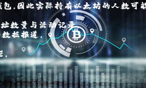 以太坊钱包的数量是一个动态变化的数字，且不易准确估算，但根据区块链网络的特性，可以通过一些分析工具和数据来获取当前钱包地址的数量。

截至2023年，已有数百万个以太坊地址被创建。每个用户可以拥有多个钱包，因此实际持有以太坊的人数可能低于钱包地址的数量。以下是一些有助于您了解以太坊钱包数量的资源：

1. **区块链浏览器**：如Etherscan等，可以实时查看以太坊网络中的地址数量与活动记录。
2. **统计网站**：专门跟踪加密货币使用情况的统计网站，会提供相关的数据报道。

如需进一步的具体数据，请访问相关的加密货币统计网站或区块链浏览器。

如果您有其他具体问题或需要更深入的信息，请告诉我！