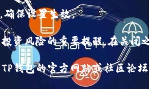 为了关闭TP钱包的风险提示，您可以按照以下步骤进行操作：

1. **打开TP钱包应用**：在您的手机中找到TP钱包的图标并点击打开。

2. **进入设置菜单**：
   - 通常在应用的主页，您会找到“设置”选项，点击进入。
   
3. **找到风险提示选项**：
   - 在设置菜单中，您可能会看到一个名为“风险提示”或“通知设置”的选项。具体名称可能因版本不同而有所不同。

4. **关闭风险提示**：
   - 点击进入该选项后，您应该会看到关于风险提示的相关设置。根据提示，您可以选择关闭该功能。

5. **确认更改**：
   - 完成设置后，有些应用会要求您确认更改，确保您选择了关闭风险提示。

6. **重启应用（可选）**：
   - 完成上述步骤后，可以尝试重启应用，确保设置生效。

请注意，关闭风险提示可能会使您错过有关投资风险的重要提醒。在关闭之前，建议您仔细考虑。

如果以上步骤无法解决您的问题，可以查看TP钱包的官方网站或社区论坛，寻求更多帮助和技术支持。
