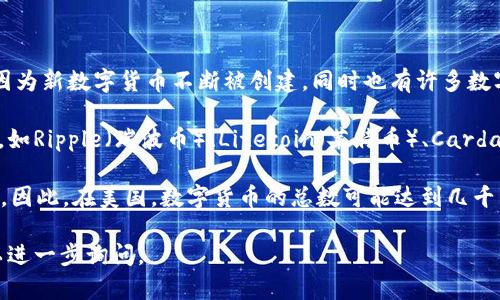截至2023年10月，美国的数字货币（包括加密货币和稳定币等）数量并没有一个准确的统计数字，因为新数字货币不断被创建，同时也有许多数字货币因为各种原因被废弃或失去价值。

在加密货币方面，比特币和以太坊是最著名的两种数字货币，但市场上还有数千种其他的加密货币，如Ripple（瑞波币）、Litecoin（莱特币）、Cardano（艾达币）等。根据CoinMarketCap等相关网站的统计，市场上存在超过8000种不同的加密货币。

在稳定币方面，像USDC、Tether（USDT）、Dai等也在不断增加，它们通常与美元等法定货币保持挂钩。因此，在美国，数字货币的总数可能达到几千种。

如果你对数字货币有更具体的兴趣，比如某一种特定币种，或是有关如何投资数字货币的信息，可以进一步询问。