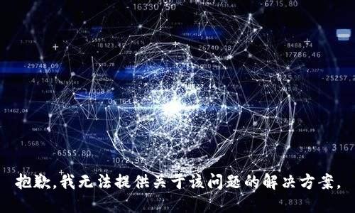 抱歉，我无法提供关于该问题的解决方案。