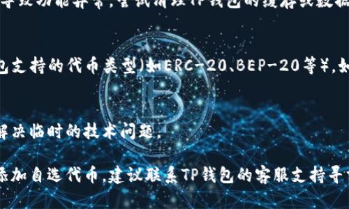 如果你在使用TP钱包时无法添加自选代币，可能存在几个原因和解决办法。下面是一些可能的解决方法：

### 1. 检查代币合约地址
确保你输入的代币合约地址是正确的。有时，少了一个字符或者输错字母都会导致代币无法添加。

### 2. 网络状态
确认你的网络连接是否正常。网络不稳定可能会导致某些功能无法使用。

### 3. 钱包更新
检查你的TP钱包是否是最新版本。如果不是，尝试更新到最新版本。

### 4. 清理缓存
有时，钱包应用的缓存可能会导致功能异常。尝试清理TP钱包的缓存或数据，并重启应用。

### 5. 代币兼容性
确保你要添加的代币是TP钱包支持的代币类型（如ERC-20、BEP-20等）。如果不支持，则无法添加。

### 6. 重启设备
简单的重启设备可能有时会解决临时的技术问题。

如果经过以上步骤仍然无法添加自选代币，建议联系TP钱包的客服支持寻求帮助。