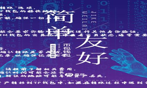 将IM钱包的资产转移到TP钱包的步骤如下。请注意，转账过程中一定要谨慎，确保每一步都正确完成，以免损失资产。

### 步骤一：准备工作

1. **确保钱包安全**：在进行任何转账之前，请确保你的IM钱包和TP钱包都是安全的，并启用了双重认证（如果有）。
2. **备份私钥或助记词**：确保你已经备份了IM钱包和TP钱包的私钥或助记词，以防止意外数据丢失。
3. **检查网络状态**：确保你的设备连接到互联网，并检查区块链网络的状态，确保没有故障。

### 步骤二：获取TP钱包的接收地址

1. **打开TP钱包**：启动TP钱包应用程序。
2. **选择资产类型**：在TP钱包中，选择你要接收的资产类型（如BTC、ETH等）。
3. **获取接收地址**：选择“接收”选项，将显示一个接收地址，可以选择复制或扫描二维码。

### 步骤三：从IM钱包发送资产

1. **打开IM钱包**：启动IM钱包应用程序。
2. **选择发送功能**：找到并选择“发送”或“转账”选项。
3. **输入接收地址**：在接收地址框中粘贴TP钱包的接收地址。
4. **填写转账金额**：输入你想要转账的金额。
5. **确认信息**：仔细检查接收地址和转账金额，确保一切正确。

### 步骤四：完成转账

1. **确认转账**：点击确认转账按钮，系统可能会要求你输入密码或进行其他身份验证。
2. **查看交易状态**：转账提交后，你可以在IM钱包的交易记录中查看交易状态，通常需要几分钟时间进行确认。

### 步骤五：确认TP钱包接收

1. **打开TP钱包**：再次打开TP钱包应用程序。
2. **检查资产余额**：查看你的资产余额，以确认转账是否成功。
3. **查看交易记录**：在TP钱包中检查交易记录，以确保记录正常。

### 注意事项

- **手续费**：转账过程中可能会产生手续费，请提前了解相关费用。
- **网络拥堵**：在网络拥堵或高峰期，转账确认时间可能会延长。
- **错误地址**：转账时一定要确保地址正确，错误的地址可能导致资产丢失。

通过以上步骤，你应该能够顺利将IM钱包的资产转移到TP钱包中。如果在转账过程中遇到任何问题，请及时咨询相关的技术支持或社区。