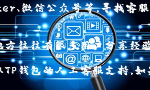 要找到TP钱包的人工客服，您可以采取以下几步：

1. 官方网站查询
首先，访问TP钱包的官方网站。在网站的底部或联系页面上，通常会有联系方式，包括客服邮箱、电话或在线客服的链接。

2. 应用内帮助
打开TP钱包应用，在设置或帮助/反馈选项中，通常也会有联系人工客服的方式。许多应用都提供了与客服聊天的功能，您可以直接通过应用进行咨询。

3. 社交媒体
很多项目团队在社交媒体平台上也活跃，您可以查看TP钱包的官方Twitter、微信公众号等，寻找客服联系方式或直接发送消息询问。

4. 加入社区论坛
可以考虑加入TP钱包相关的社区论坛，如Telegram群组或Reddit，这些地方往往有很多用户分享经验，团队成员也可能会在里面解答问题。

总的来说，您可以通过官网、应用内、社交媒体和社区论坛等多种途径获取TP钱包的人工客服支持。如果遇到困难，建议积极寻求多方面的信息，确保能及时获得您所需的帮助。