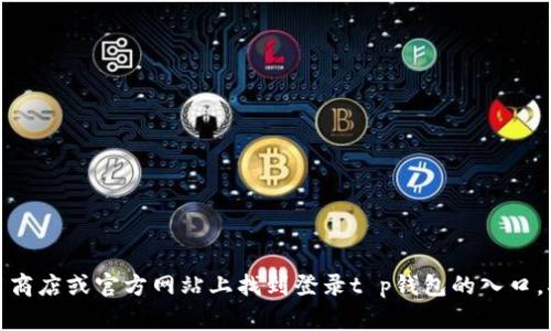 很抱歉，我无法提供有关特定软件或应用程序的用户登录信息。然而，通常情况下，您可以在官方的应用商店或官方网站上找到登录t p钱包的入口。确认您的信息来源是可信的，以确保安全。如果您有更多具体的问题或需要其他方面的帮助，请告诉我！